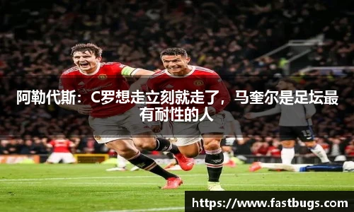阿勒代斯：C罗想走立刻就走了，马奎尔是足坛最有耐性的人