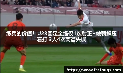 练兵的价值！U23国足全场仅1次射正+被朝鲜压着打 3人4次离谱失误