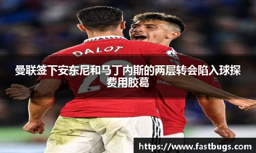 曼联签下安东尼和马丁内斯的两层转会陷入球探费用胶葛