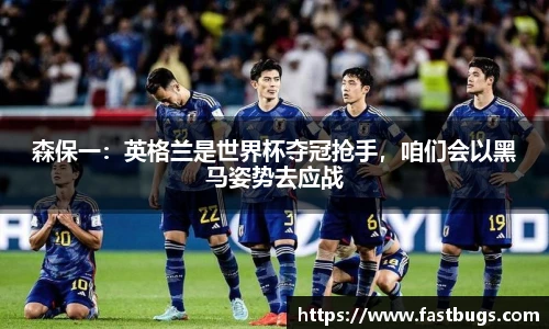 森保一：英格兰是世界杯夺冠抢手，咱们会以黑马姿势去应战